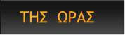 ΤΗΣ  ΩΡΑΣ